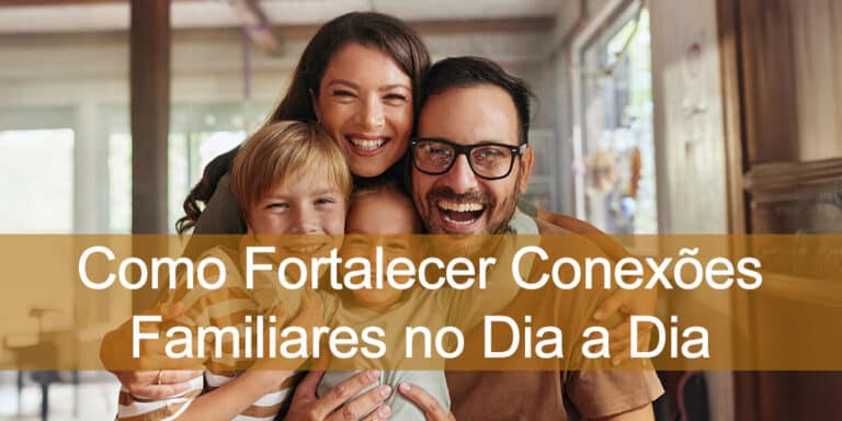 Como Fortalecer Conexões Familiares no Dia a Dia