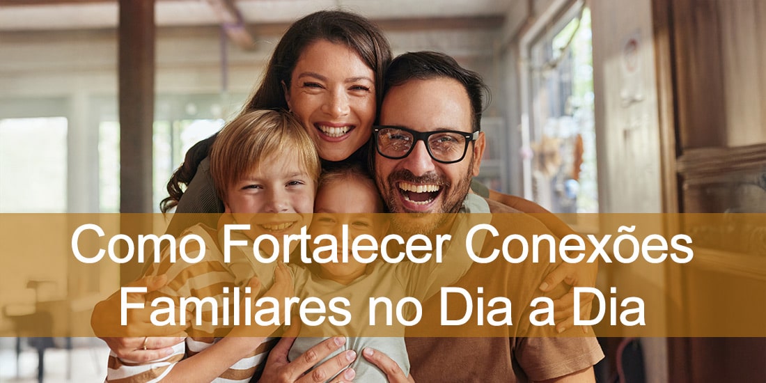 Como Fortalecer Conexões Familiares no Dia a Dia